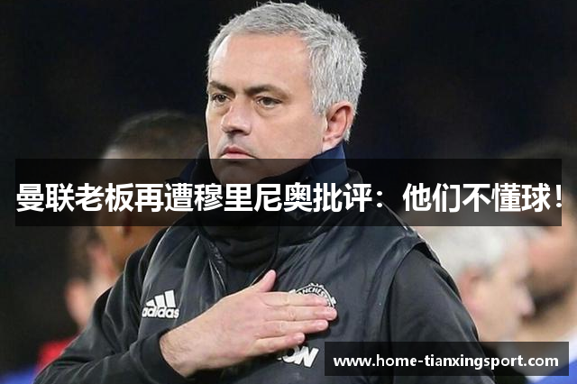 曼联老板再遭穆里尼奥批评：他们不懂球！