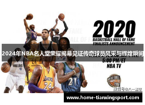 2024年NBA名人堂荣耀揭幕见证传奇球员风采与辉煌瞬间