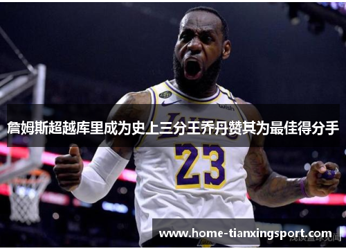 詹姆斯超越库里成为史上三分王乔丹赞其为最佳得分手