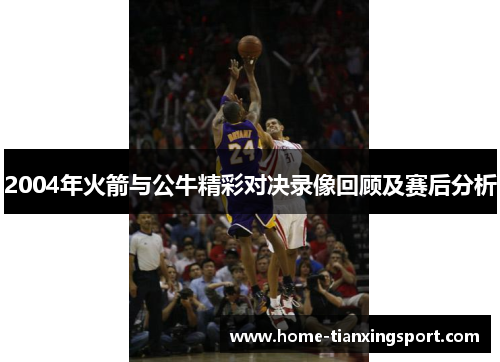 2004年火箭与公牛精彩对决录像回顾及赛后分析